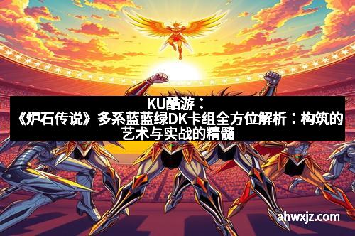 KU酷游:《炉石传说》多系蓝蓝绿DK卡组全方位解析:构筑的艺术与实战的精髓